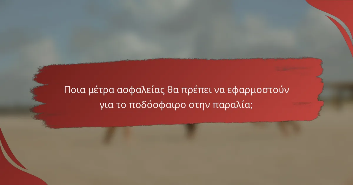 Ποια μέτρα ασφαλείας θα πρέπει να εφαρμοστούν για το ποδόσφαιρο στην παραλία;